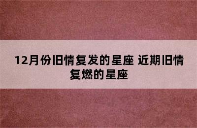 12月份旧情复发的星座 近期旧情复燃的星座